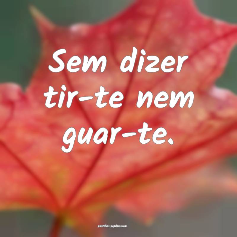 Sem dizer tir-te nem guar-te.
 ...