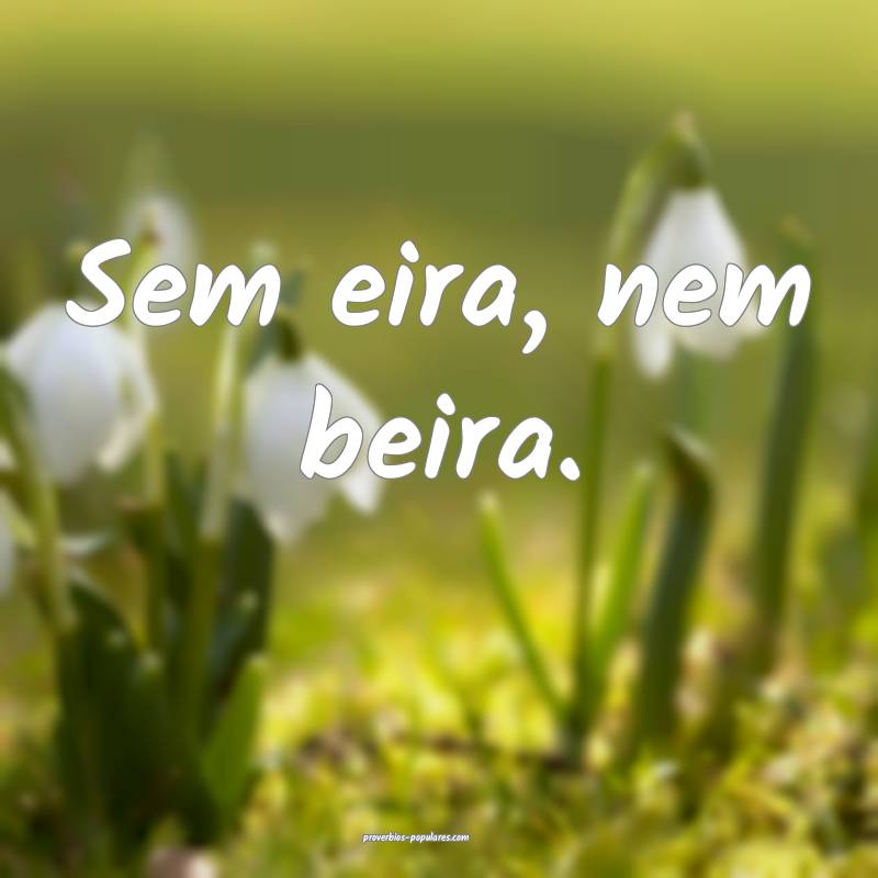Sem eira, nem beira.
...