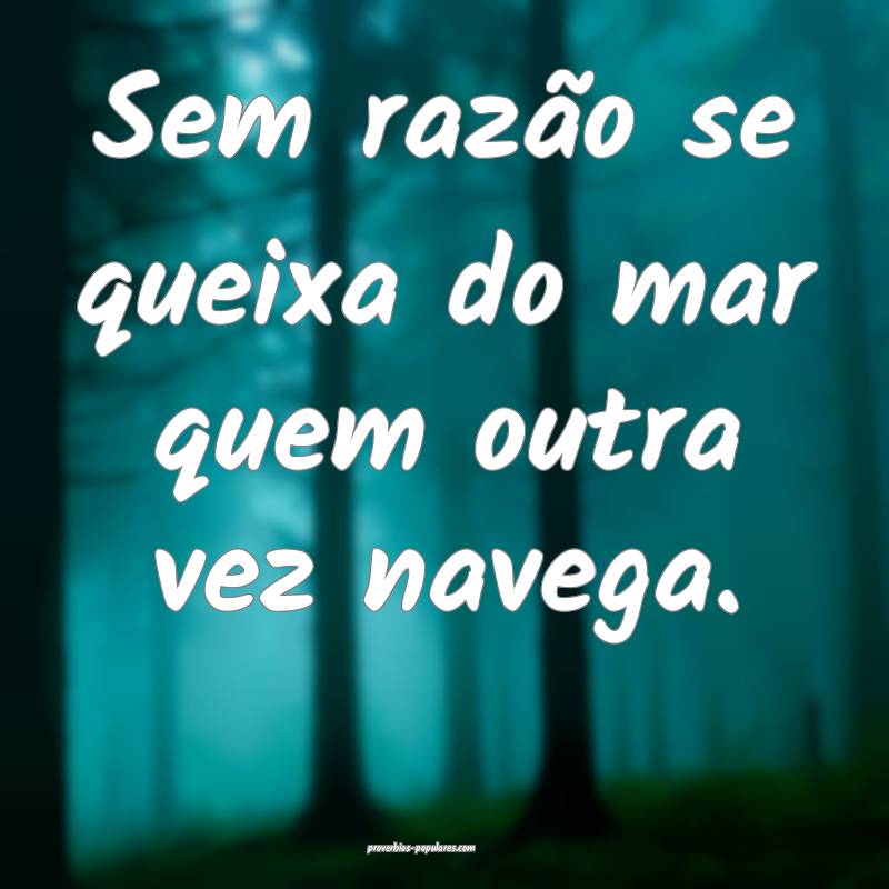 Sem razão se queixa do mar quem outra vez navega.
...