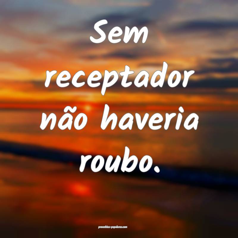 Sem receptador não haveria roubo.
...