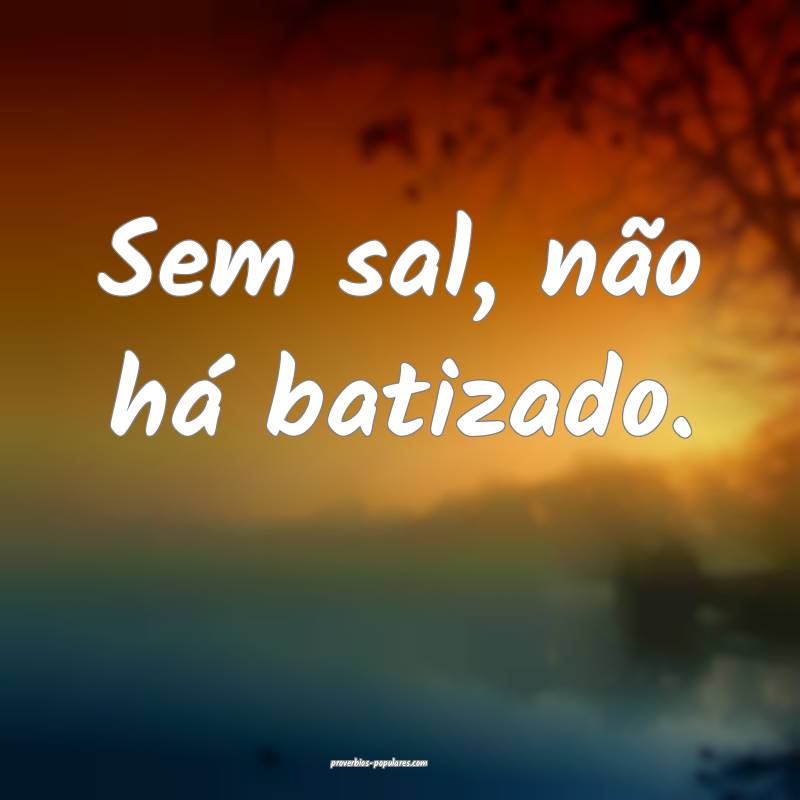 Sem sal, não há batizado.
...