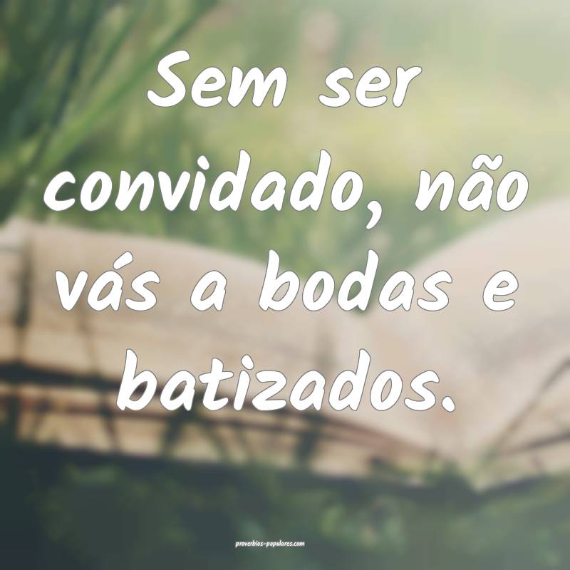 Sem ser convidado, não vás a bodas e batizados.
...