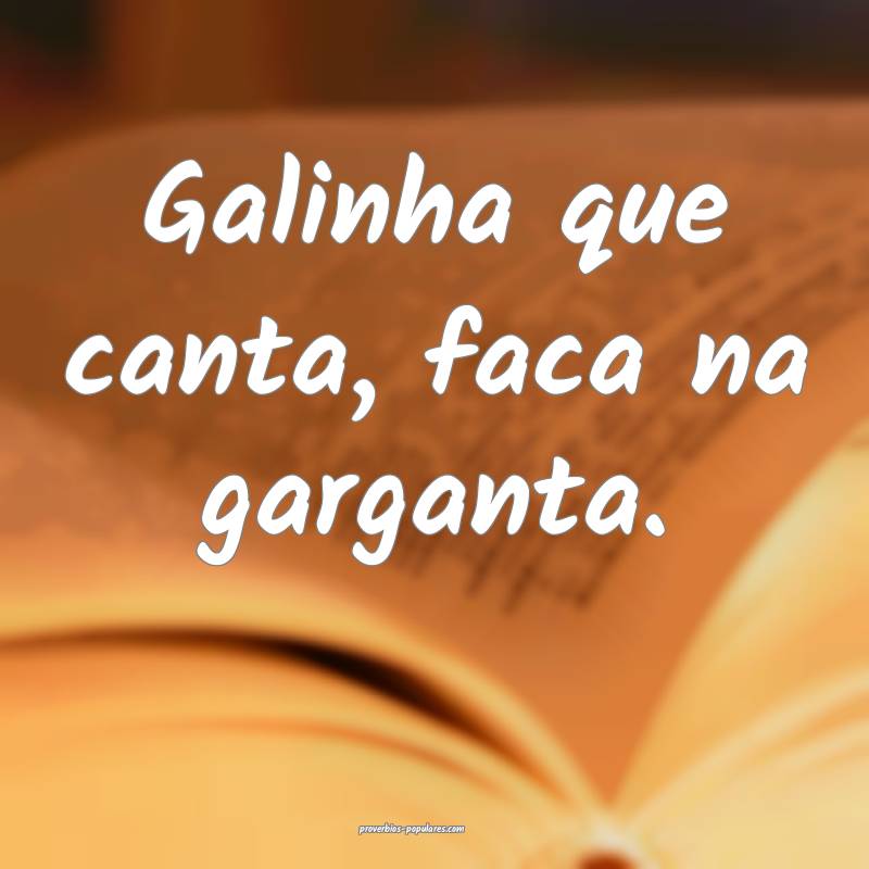 Galinha que canta, faca na garganta.
...