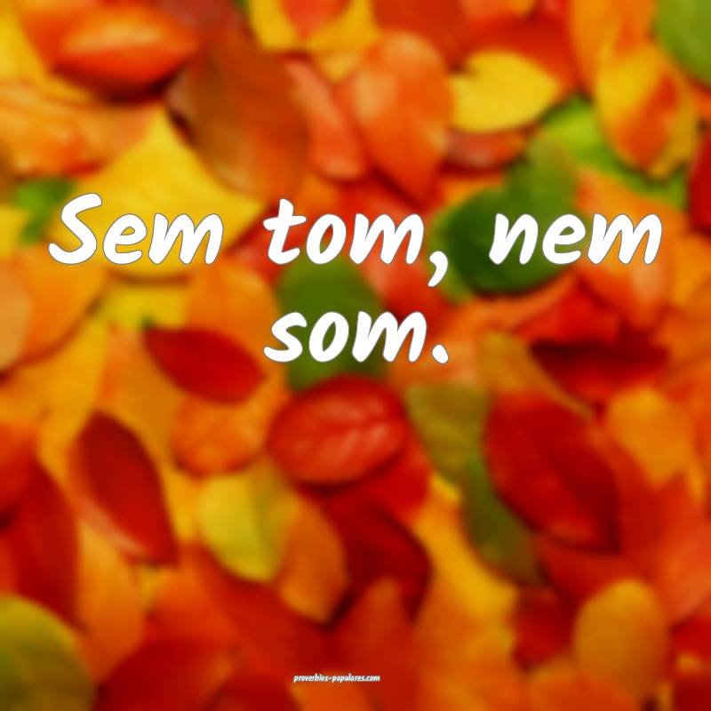 Sem tom, nem som.
 ...