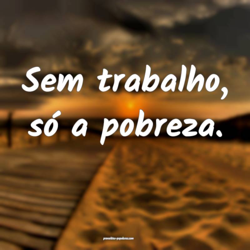 Sem trabalho, só a pobreza.
...