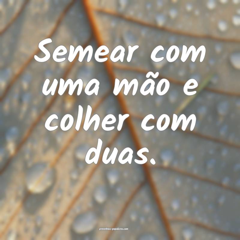 Semear com uma mão e colher com duas.
...