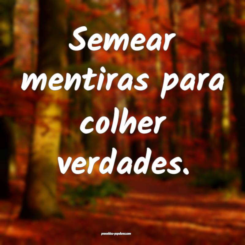 Semear mentiras para colher verdades.
...