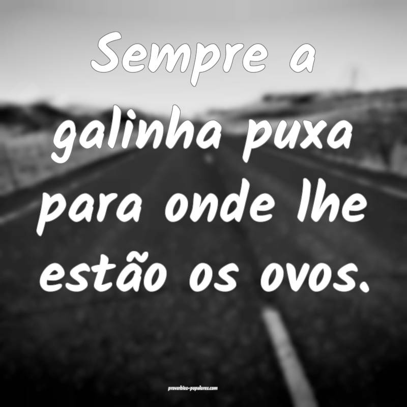 Sempre a galinha puxa para onde lhe estão os ovos ...