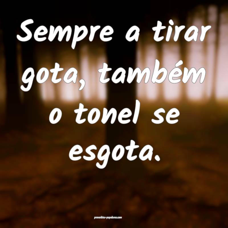 Sempre a tirar gota, também o tonel se esgota.
...