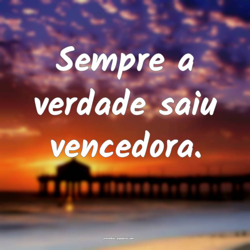 Sempre a verdade saiu vencedora.
...