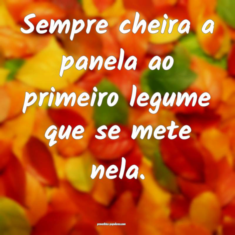 Sempre cheira a panela ao primeiro legume que se mete nela.
...
