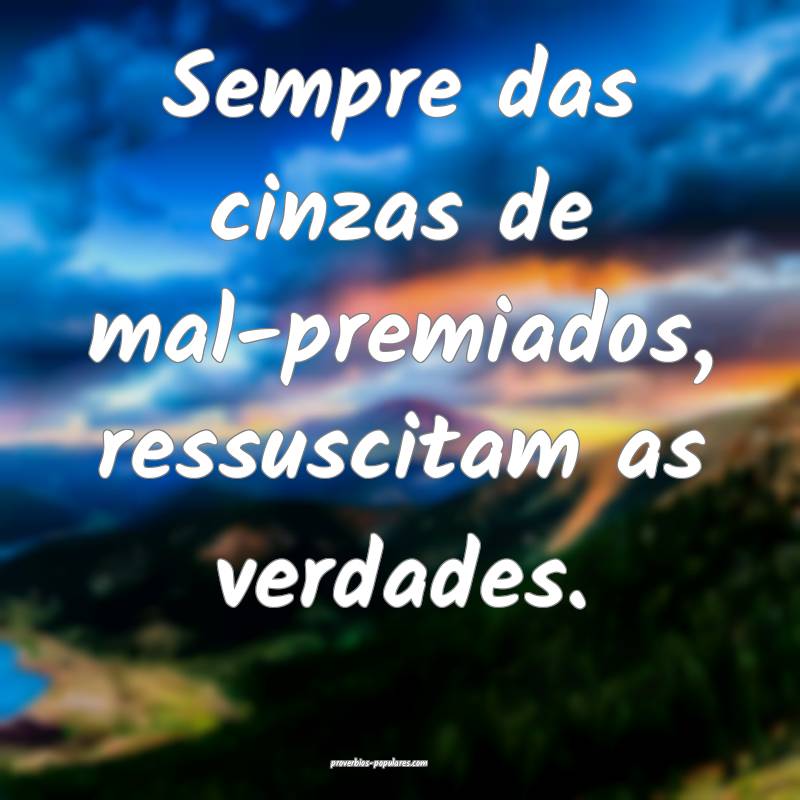 Sempre das cinzas de mal-premiados, ressuscitam as verdades.
...