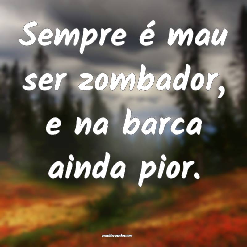 Sempre é mau ser zombador, e na barca ainda pior.
...