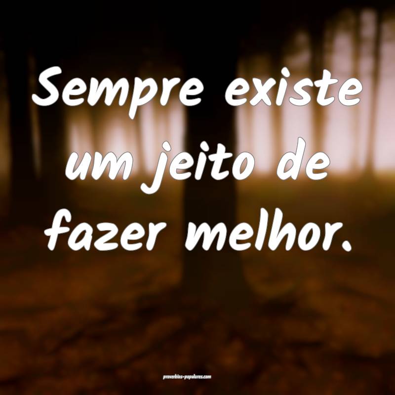 Sempre existe um jeito de fazer melhor.
...
