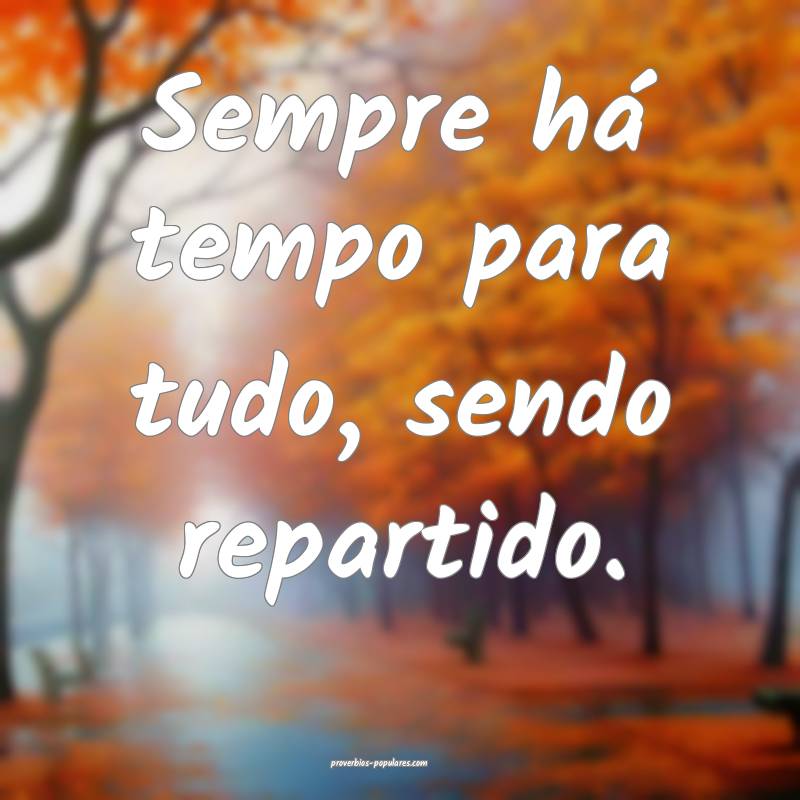 Sempre há tempo para tudo, sendo repartido.
...