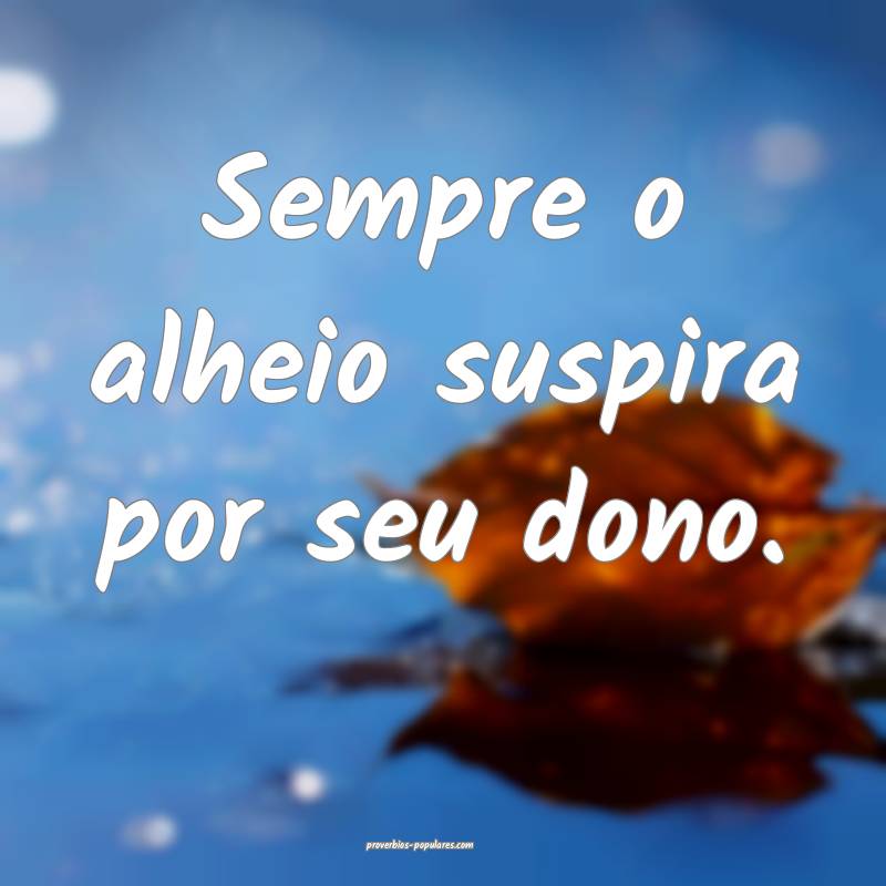 Sempre o alheio suspira por seu dono.
...