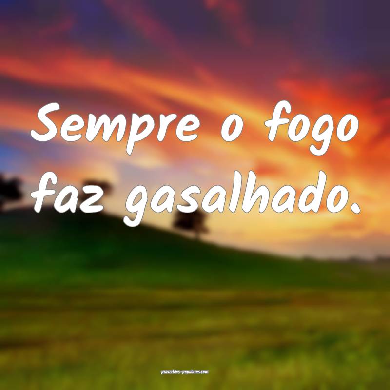 Sempre o fogo faz gasalhado.
 ...