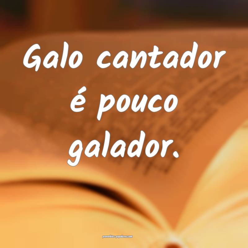 Galo cantador é pouco galador.
...