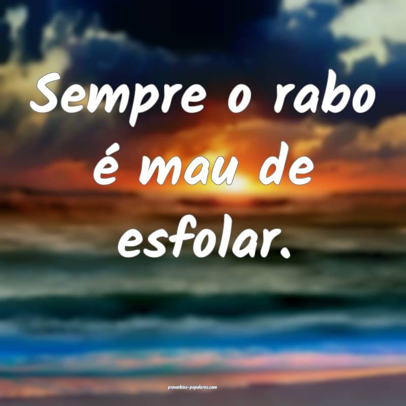 Sempre o rabo é mau de esfolar.
...