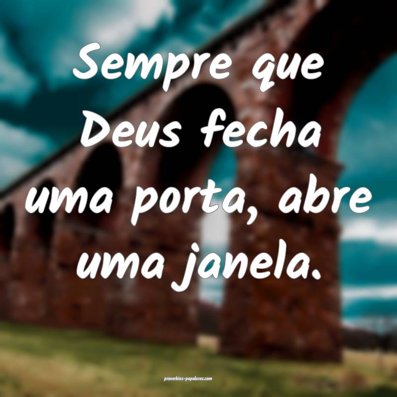 Sempre que Deus fecha uma porta, abre uma janela.
...