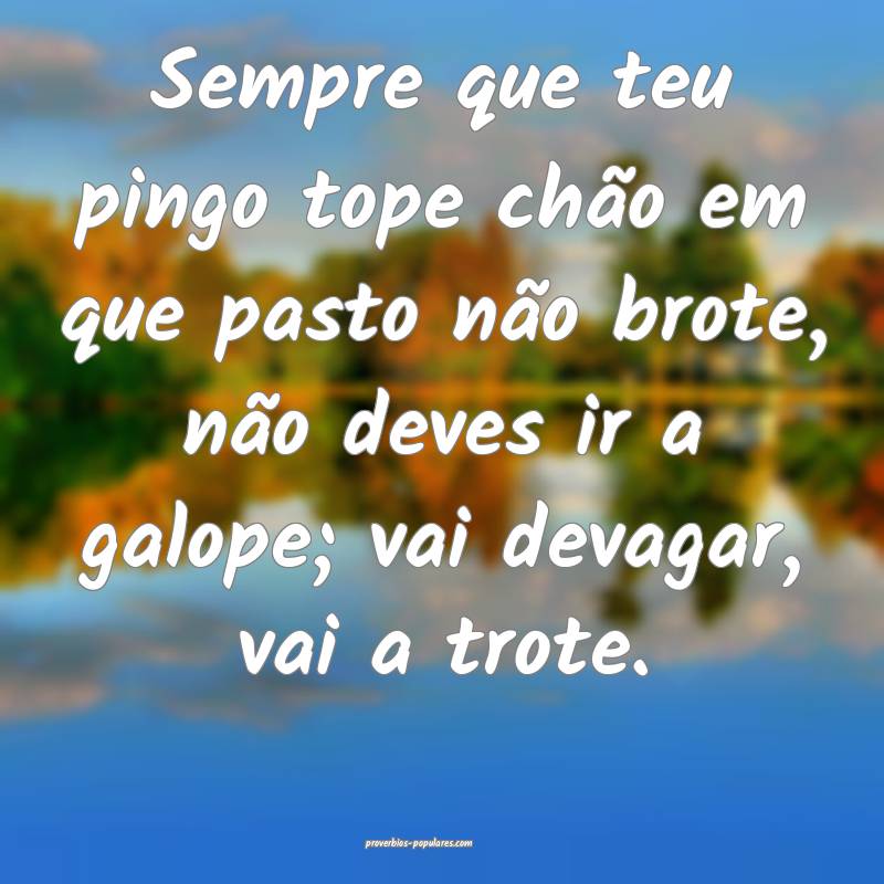 Sempre que teu pingo tope chão em que pasto não brote, não deves ir...