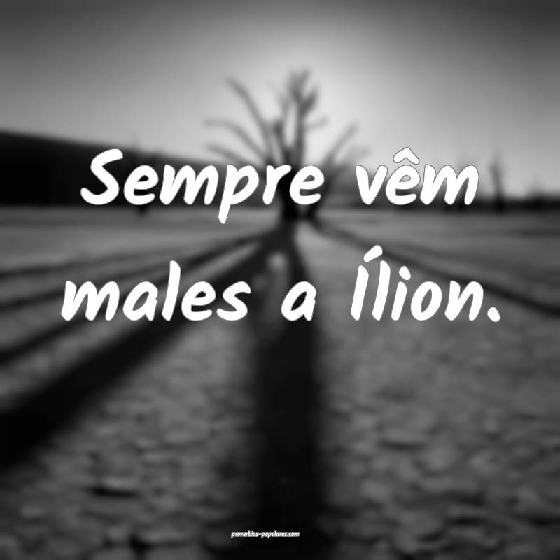 Sempre vêm males a Ílion.
 ...