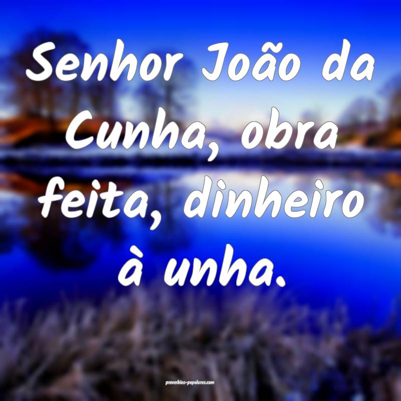 Senhor João da Cunha, obra feita, dinheiro à unh ...