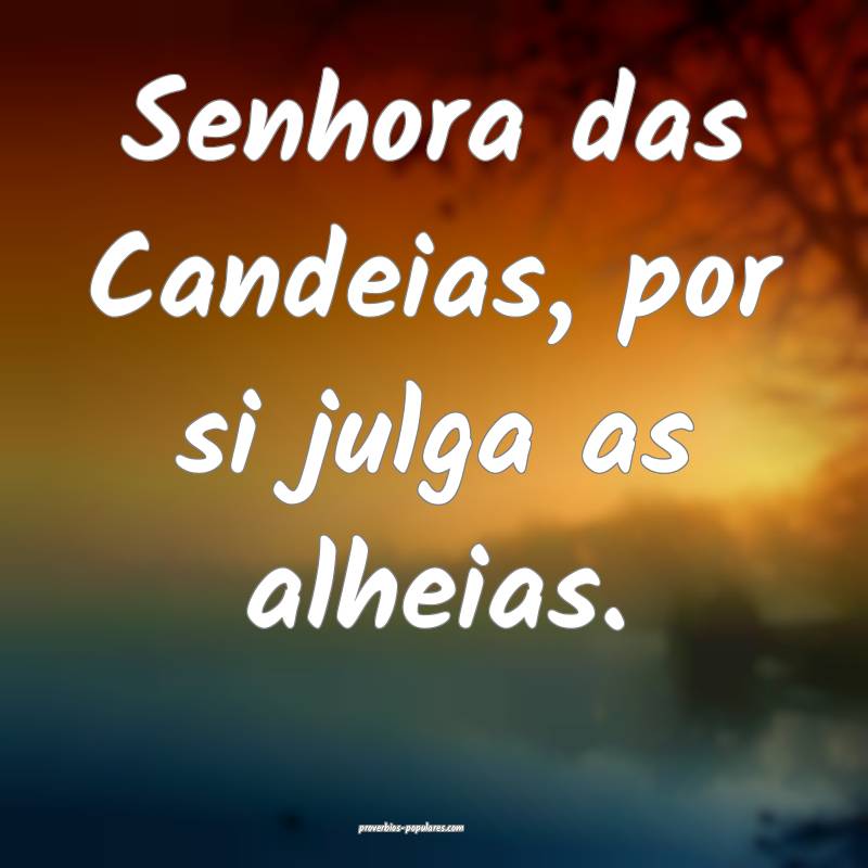 Senhora das Candeias, por si julga as alheias.
...