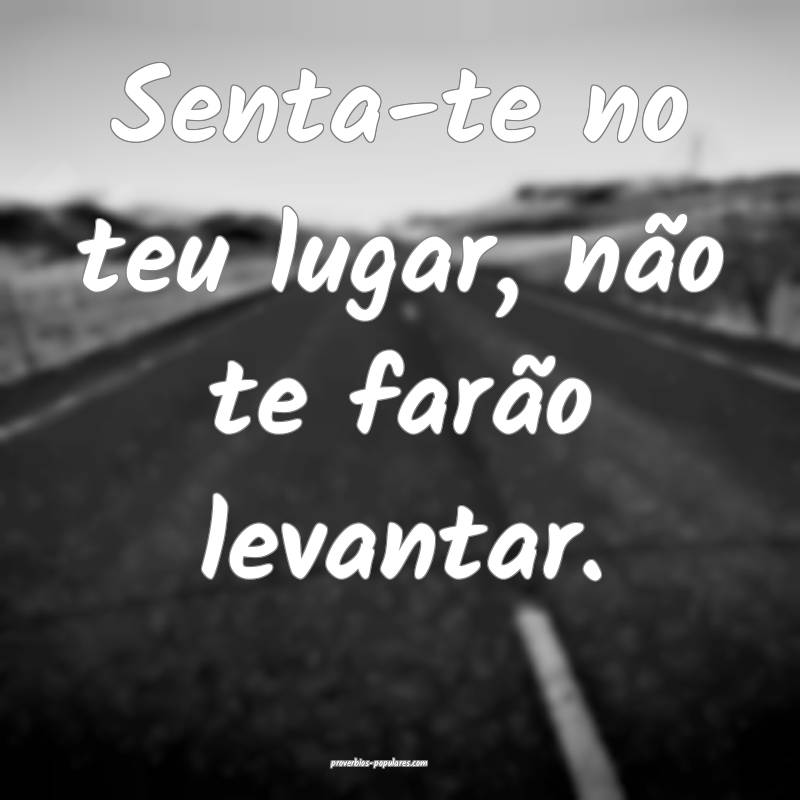 Senta-te no teu lugar, não te farão levantar.
...