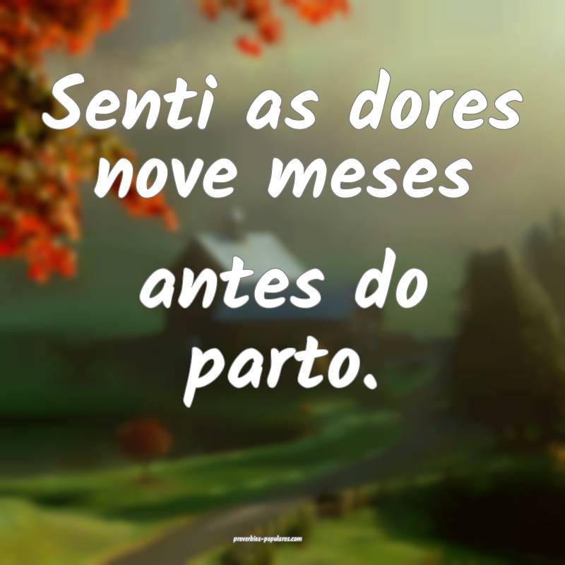 Senti as dores nove meses antes do parto.
 ...