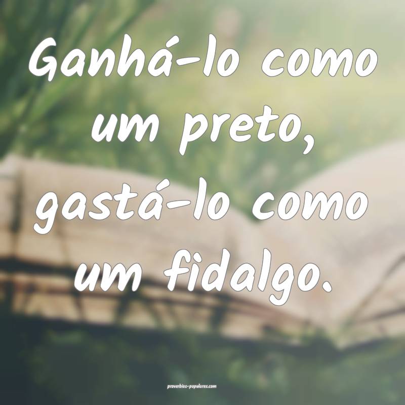 Ganhá-lo como um preto, gastá-lo como um fidalgo.
...