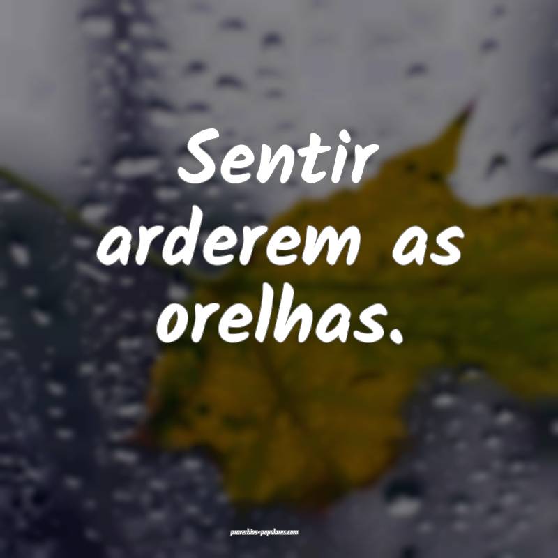 Sentir arderem as orelhas.
...