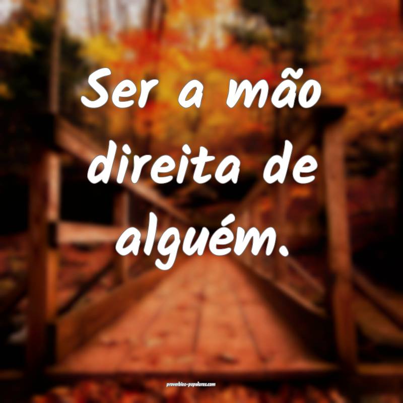 Ser a mão direita de alguém.
 ...