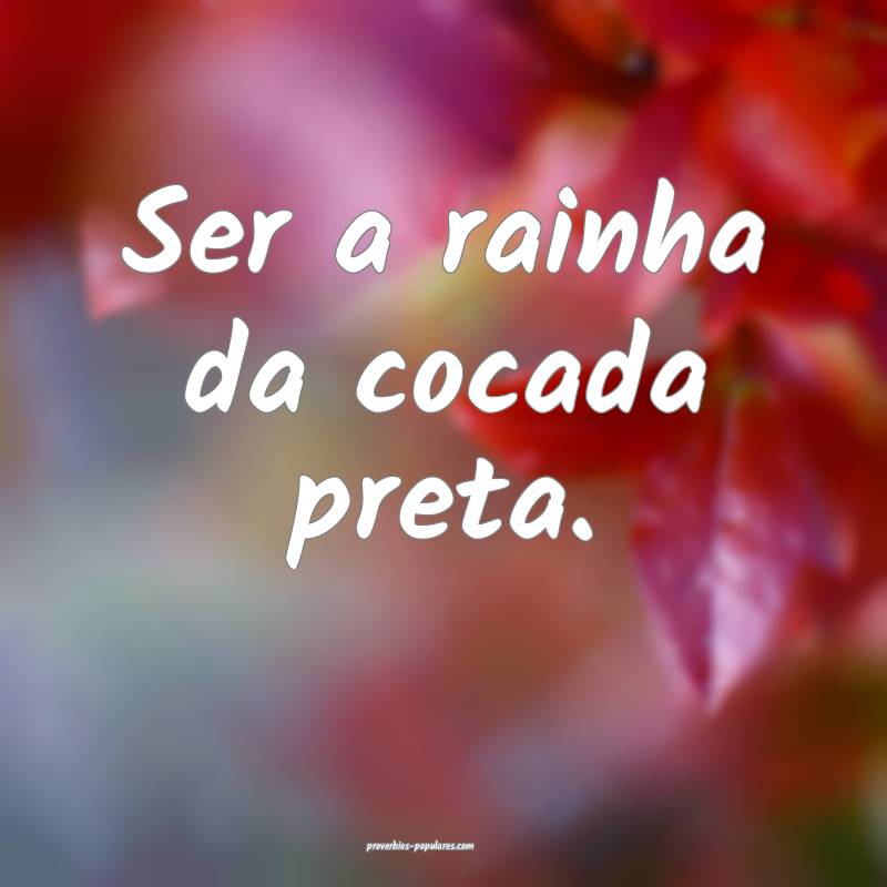 Ser a rainha da cocada preta.
...