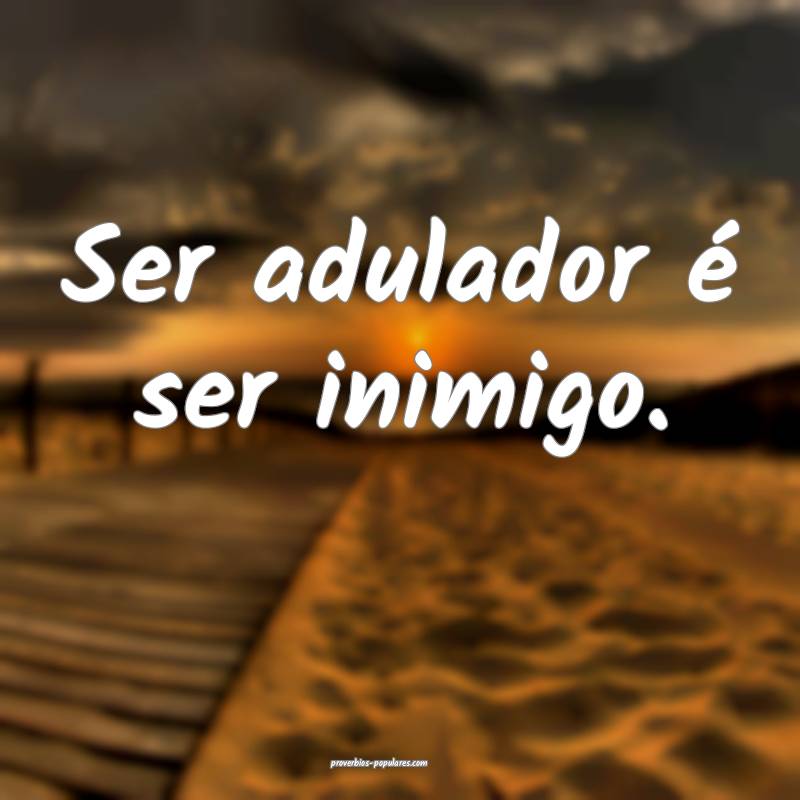 Ser adulador é ser inimigo.
...
