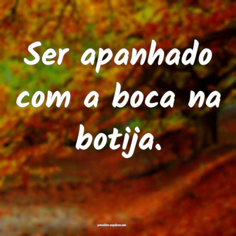 Ser apanhado com a boca na botija.
 ...