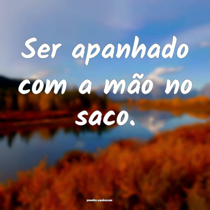 Ser apanhado com a mão no saco.
...