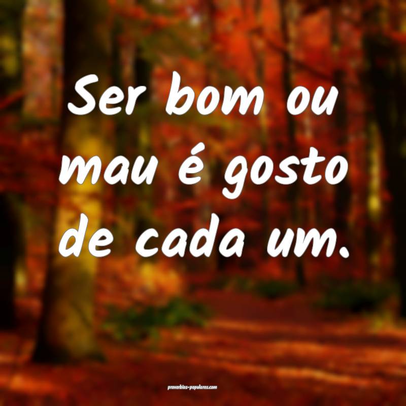 Ser bom ou mau é gosto de cada um.
...