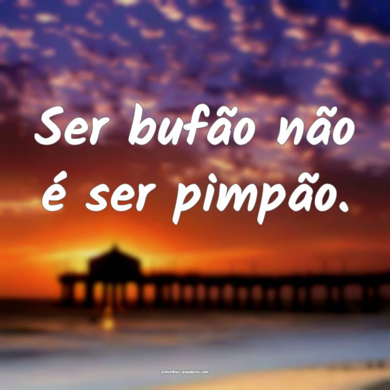Ser bufão não é ser pimpão.
 ...