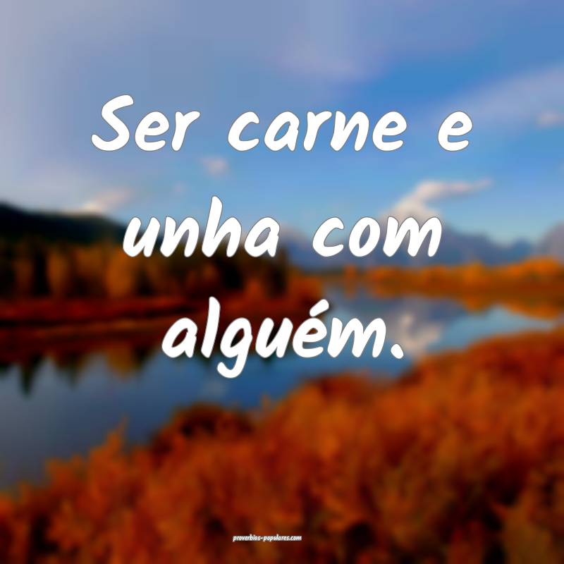 Ser carne e unha com alguém.
...
