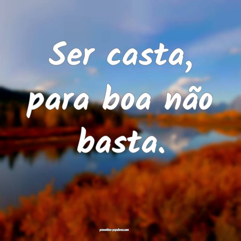 Ser casta, para boa não basta.
 ...