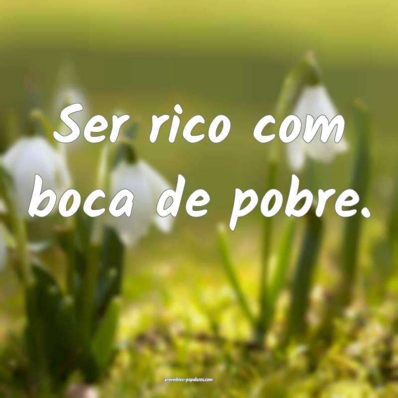 Ser rico com boca de pobre.
...