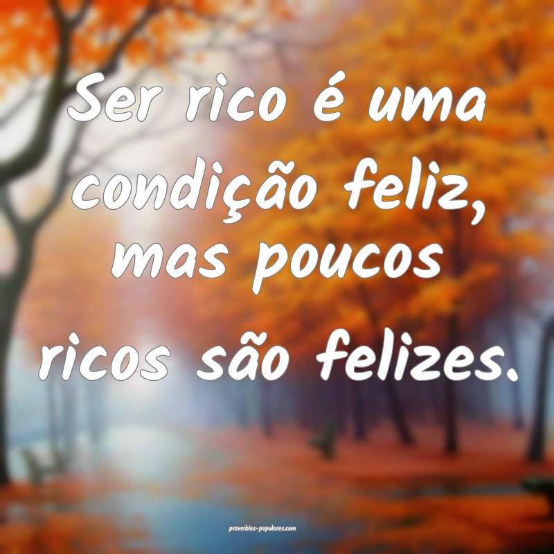 Ser rico é uma condição feliz, mas poucos ricos ...