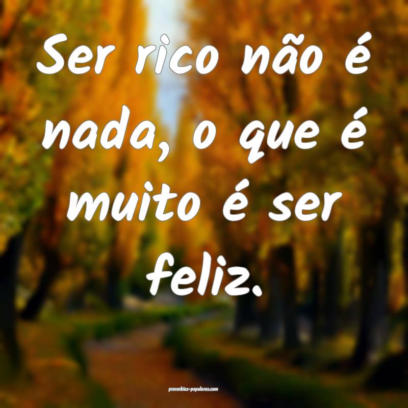 Ser rico não é nada, o que é muito é ser feliz.
...