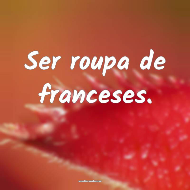 Ser roupa de franceses.
...
