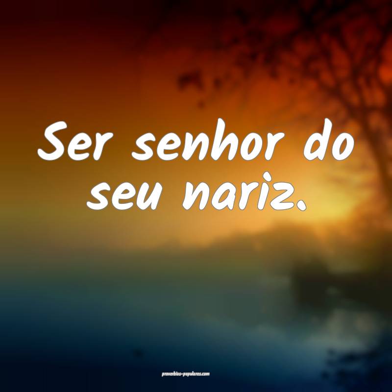 Ser senhor do seu nariz.
...