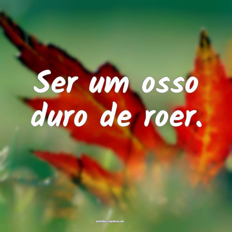 Ser um osso duro de roer.
...