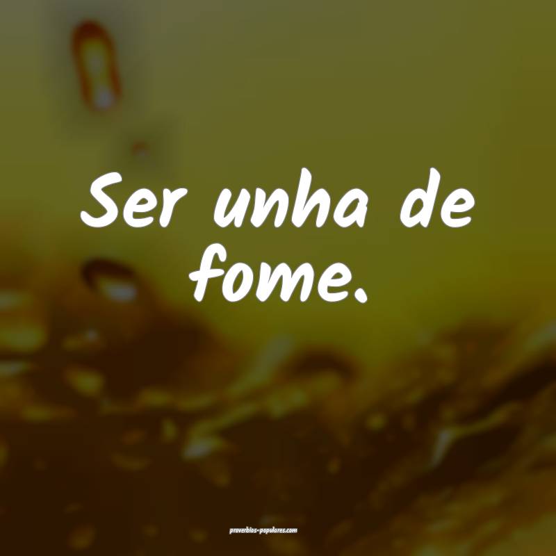 Ser unha de fome.
...
