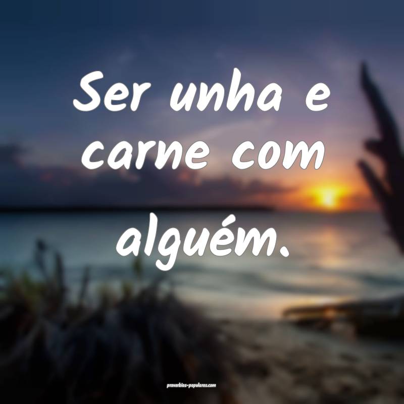Ser unha e carne com alguém.
 ...