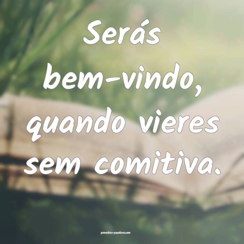 Serás bem-vindo, quando vieres sem comitiva.
 ...